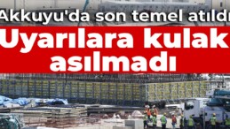 Uyarılara kulak asılmadı, Akkuyu’da son temel atıldı