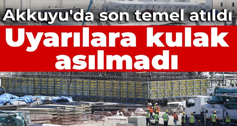 Uyarılara kulak asılmadı, Akkuyu’da son temel atıldı