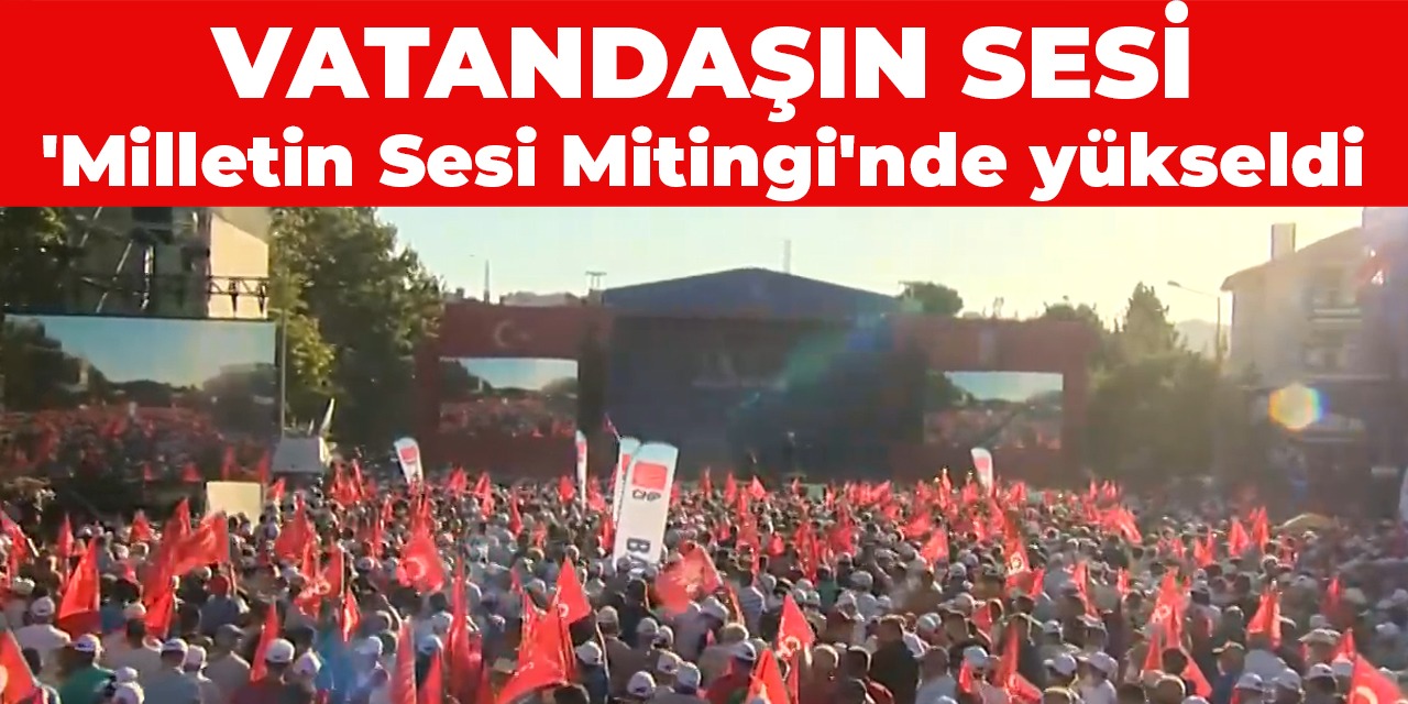 Vatandaşın sesi ‘Milletin Sesi Mitingi’nde yükseldi