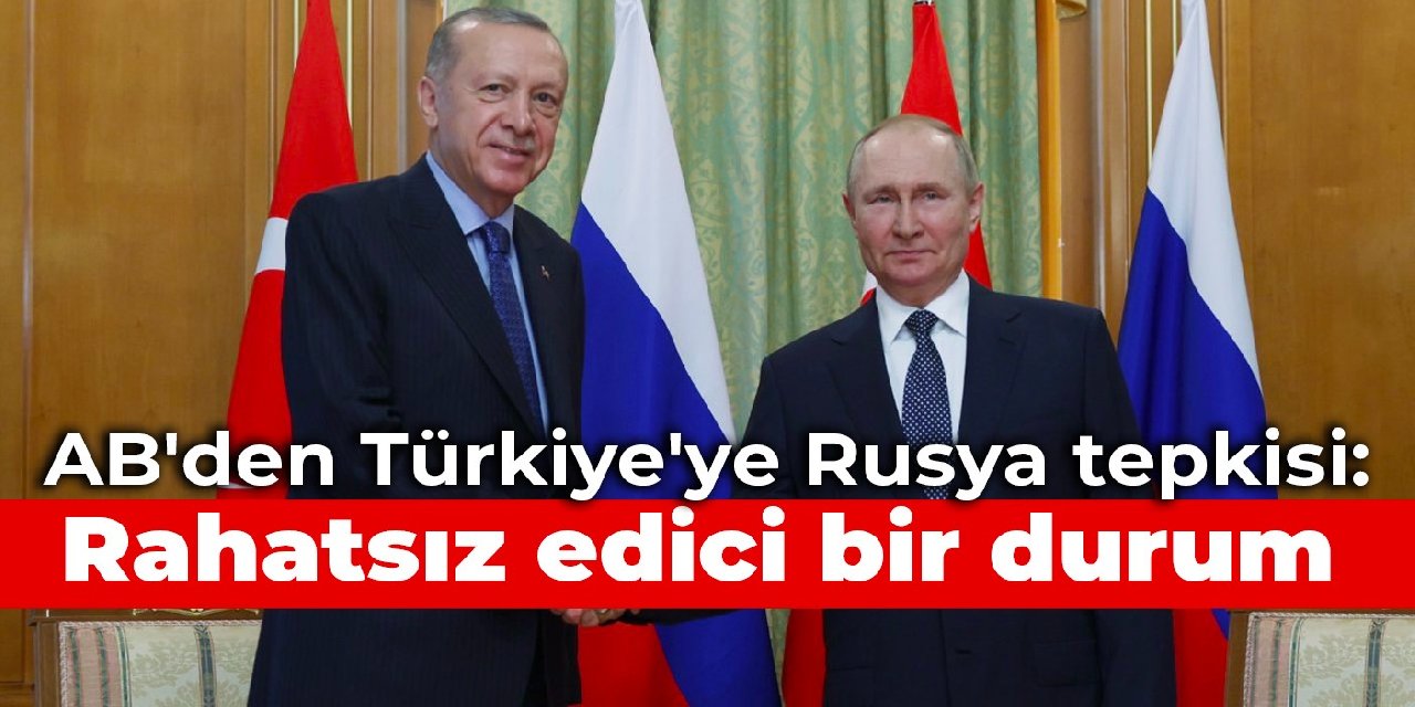 AB’den Türkiye’ye Rusya tepkisi: Rahatsız edici bir durum