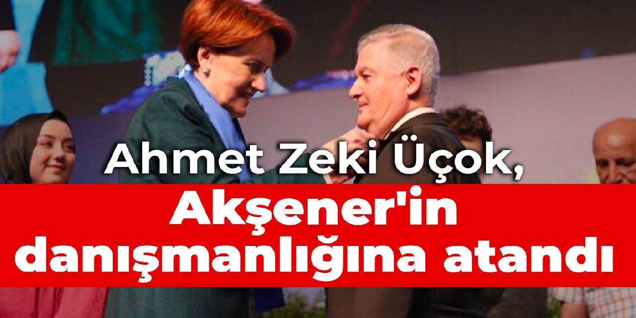 Ahmet Zeki Üçok, Akşener’in danışmanlığına atandı