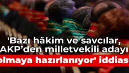 ‘Bazı hâkim ve savcılar, AKP’den milletvekili adayı olmaya hazırlanıyor’ iddiası