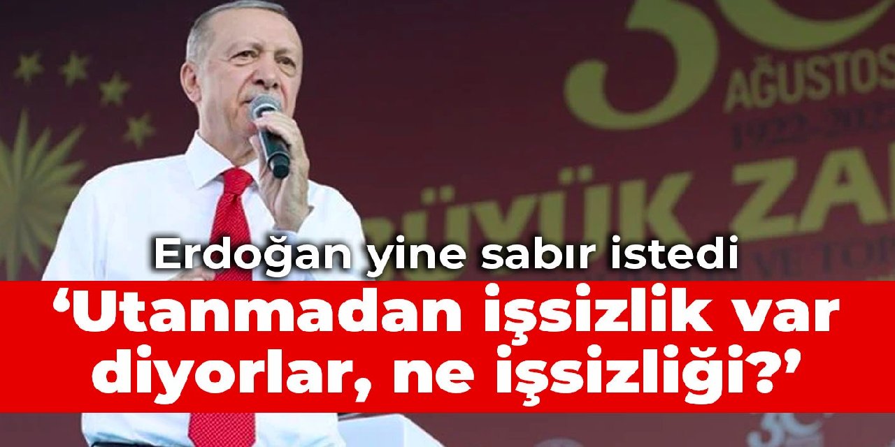 Erdoğan yine sabır istedi: Utanmadan işsizlik var diyorlar, ne işsizliği?