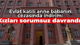 Evlat katili anne babanın cezasında indirim: Kızları sorumsuz davrandı