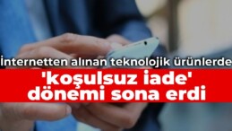 İnternetten alınan teknolojik ürünlerde ‘koşulsuz iade’ dönemi sona erdi