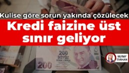 Kulise göre sorun yakında çözülecek: Kredi faizine üst sınır geliyor