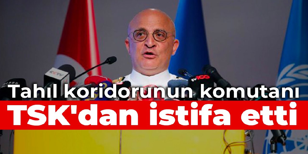 Tahıl koridorunun komutanı TSK’dan istifa etti
