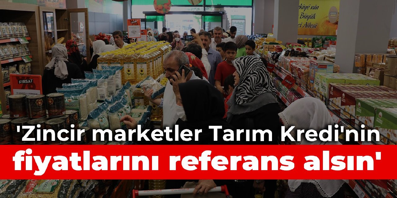 ‘Zincir marketler Tarım Kredi’nin fiyatlarını referans alsın’