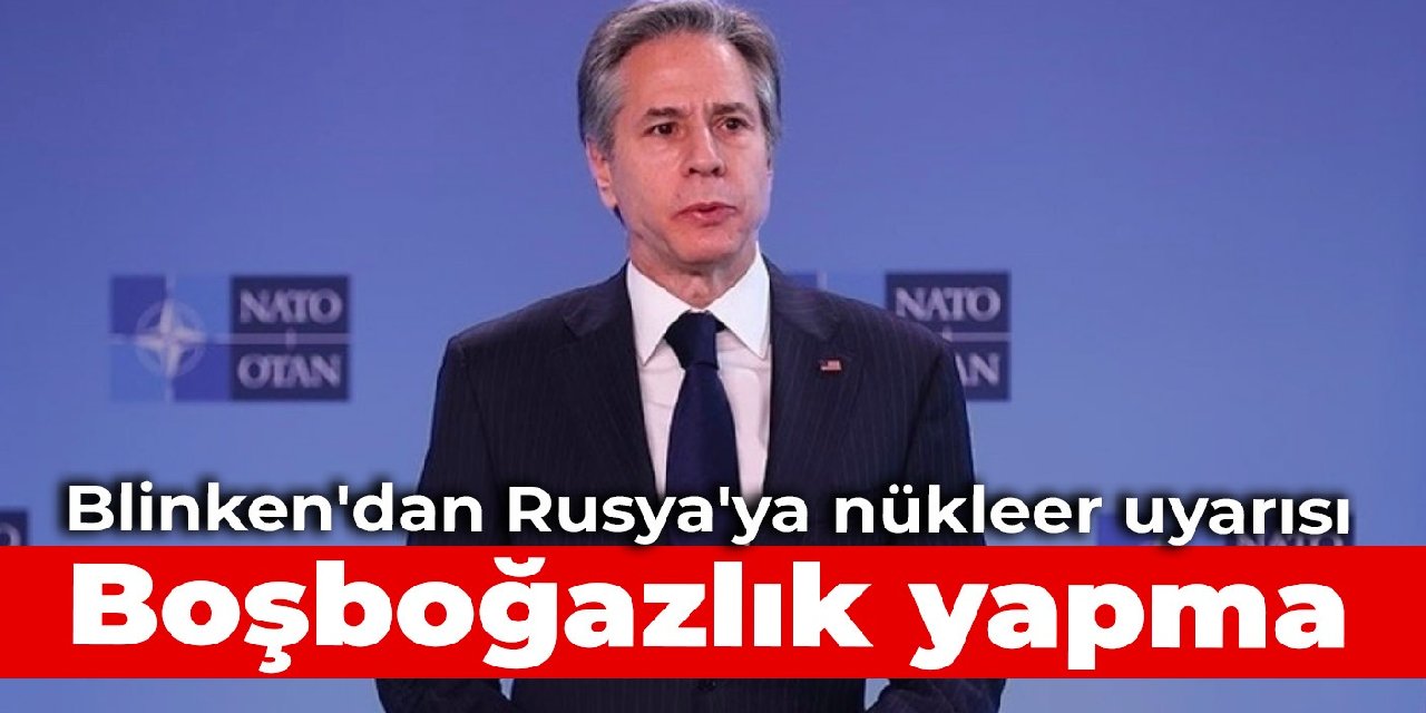 Blinken’dan Rusya’ya nükleer uyarısı: Boşboğazlık yapma