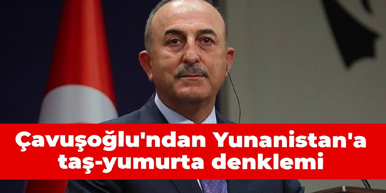 Çavuşoğlu’ndan Yunanistan’a taş-yumurta denklemi