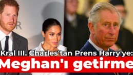 Kral III. Charles’tan Prens Harry’ye: Meghan’ı getirme