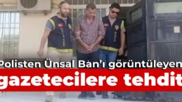 Polisten Ünsal Ban’ı görüntüleyen gazetecilere tehdit