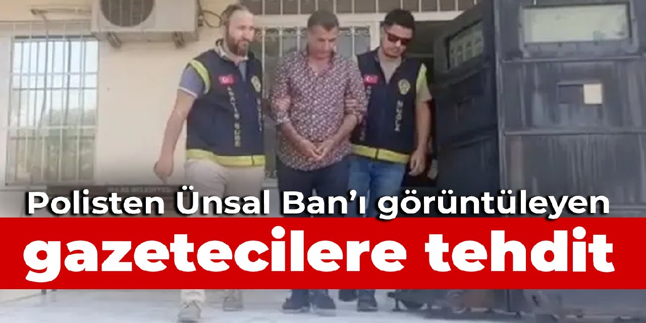 Polisten Ünsal Ban’ı görüntüleyen gazetecilere tehdit