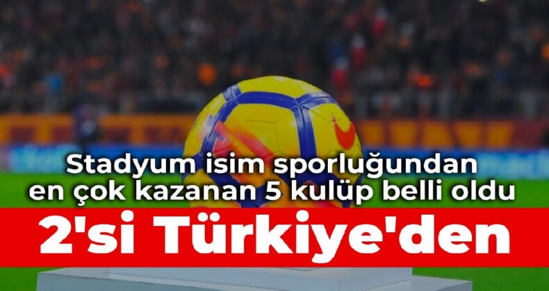 Stadyum isim sporluğundan en çok kazanan 5 kulüp belli oldu: 2’si Türkiye’den