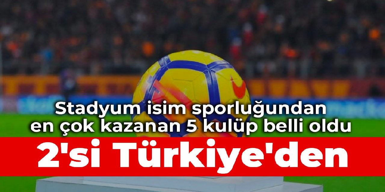 Stadyum isim sporluğundan en çok kazanan 5 kulüp belli oldu: 2’si Türkiye’den