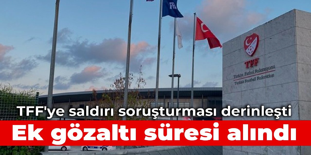 TFF’ye saldırı soruşturması derinleşti: Ek gözaltı süresi alındı