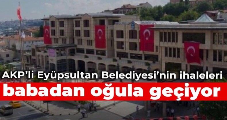 AKP’li Eyüpsultan Belediyesi’nin ihaleleri, babadan oğula geçiyor