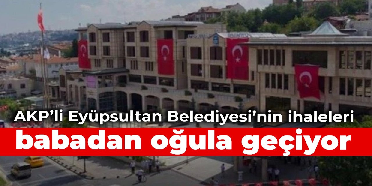 AKP’li Eyüpsultan Belediyesi’nin ihaleleri, babadan oğula geçiyor