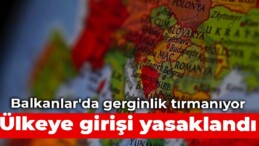 Balkanlar’da gerginlik tırmanıyor: Ülkeye girişi yasaklandı