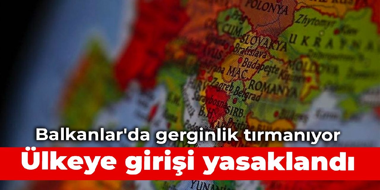 Balkanlar’da gerginlik tırmanıyor: Ülkeye girişi yasaklandı