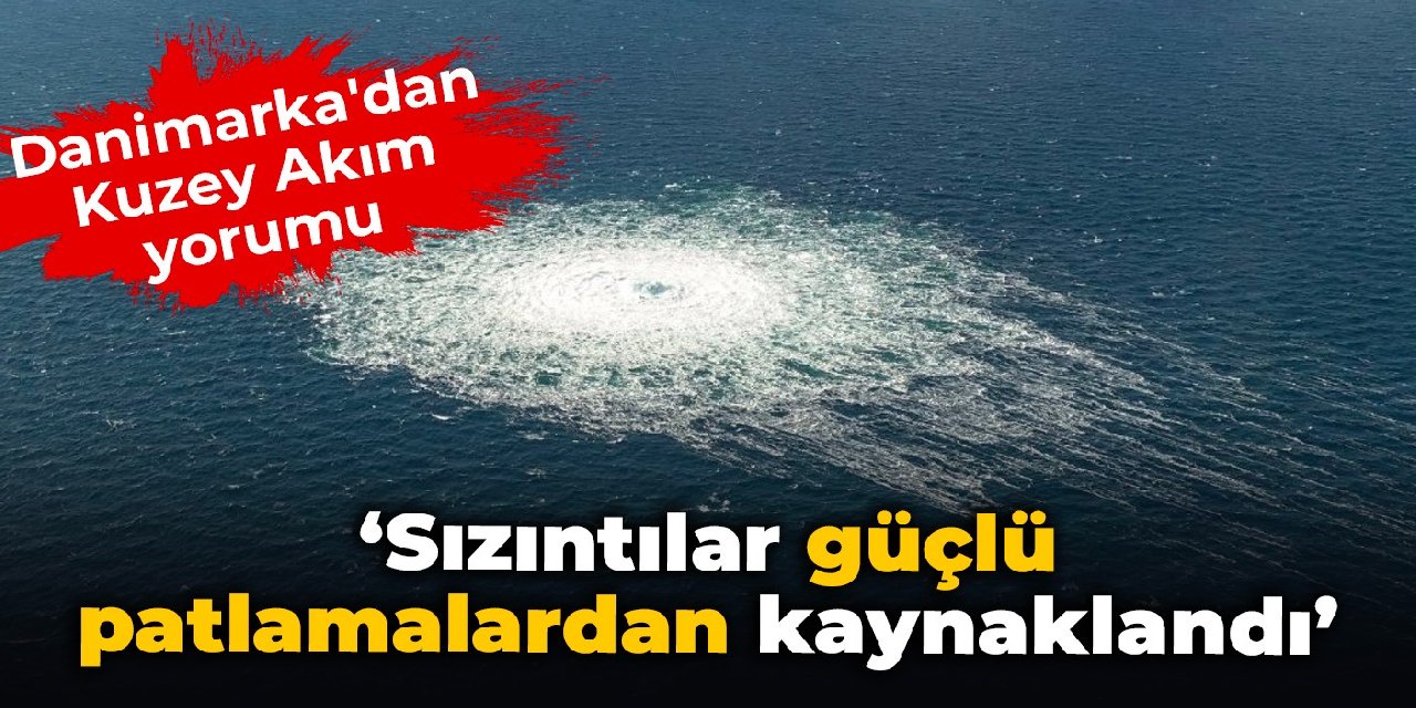 Danimarka’dan Kuzey Akım yorumu: Sızıntılar ‘güçlü patlamalardan’ kaynaklandı