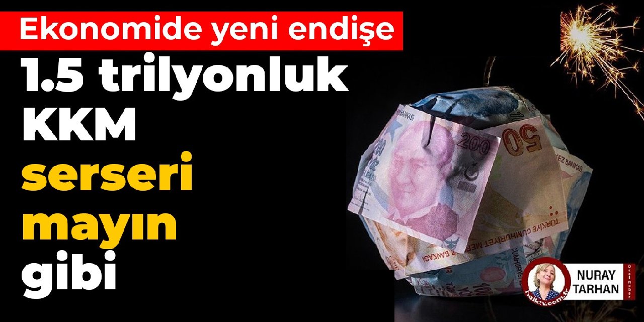 Ekonomide yeni endişe: 1.5 trilyonluk KKM, serseri mayın gibi