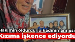 Hakimin öldürdüğü kadının annesi: Kızıma işkence ediyordu