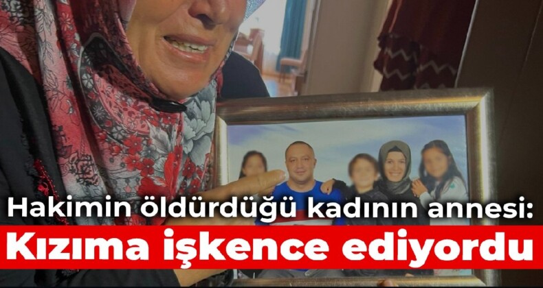 Hakimin öldürdüğü kadının annesi: Kızıma işkence ediyordu