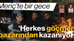 Meriç’te bir gece: Herkes göçmen pazarından kazanıyor