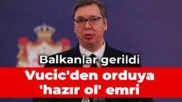 Balkanlar gerildi: Vucic’den orduya ‘hazır ol’ emri