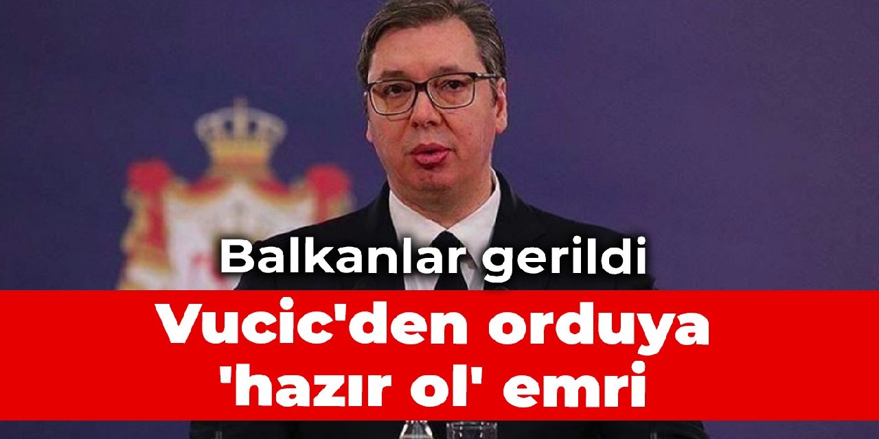 Balkanlar gerildi: Vucic’den orduya ‘hazır ol’ emri