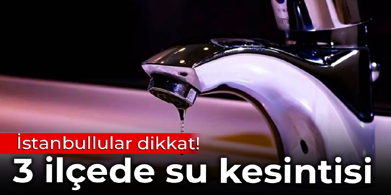 İstanbullular dikkat! 3 ilçede su kesintisi