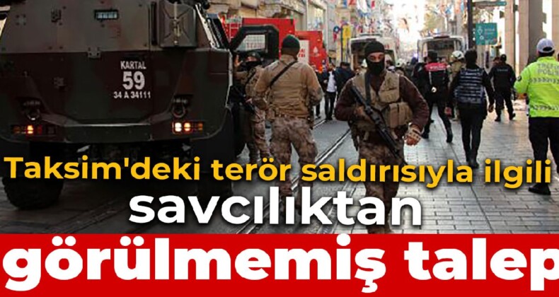 Taksim’deki terör saldırısıyla ilgili savcılıktan görülmemiş talep