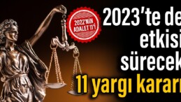 2022’nin adalet 11’i: 2023’te de etkisi sürecek 11 yargı kararı