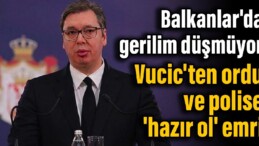 Balkanlar’da gerilim düşmüyor: Vucic’ten ordu ve polise ‘hazır ol’ emri