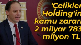 CHP’li Yavuzyılmaz: Çelikler Holding’in kamu zararı 2 milyar 783 milyon TL