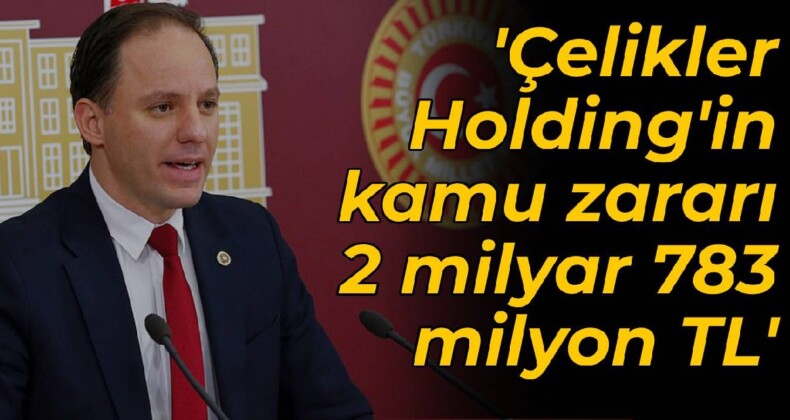 CHP’li Yavuzyılmaz: Çelikler Holding’in kamu zararı 2 milyar 783 milyon TL