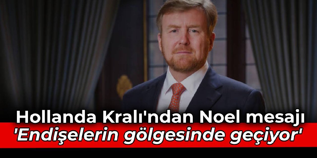 Hollanda Kralı’nda Noel mesajı: Endişelerin gölgesinde geçiyor