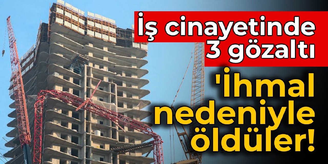 İş cinayetinde 3 gözaltı: ‘İhmal nedeniyle öldüler!
