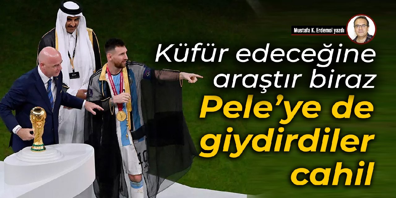 Küfür edeceğine araştır biraz 
 Pele’ye de giydirdiler, cahil