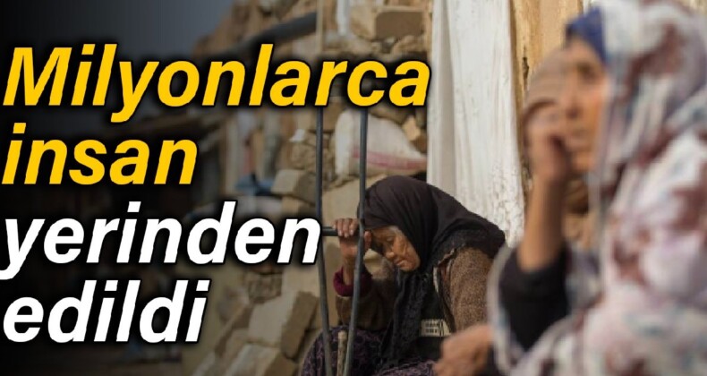 Milyonlarca insan yerinden edildi