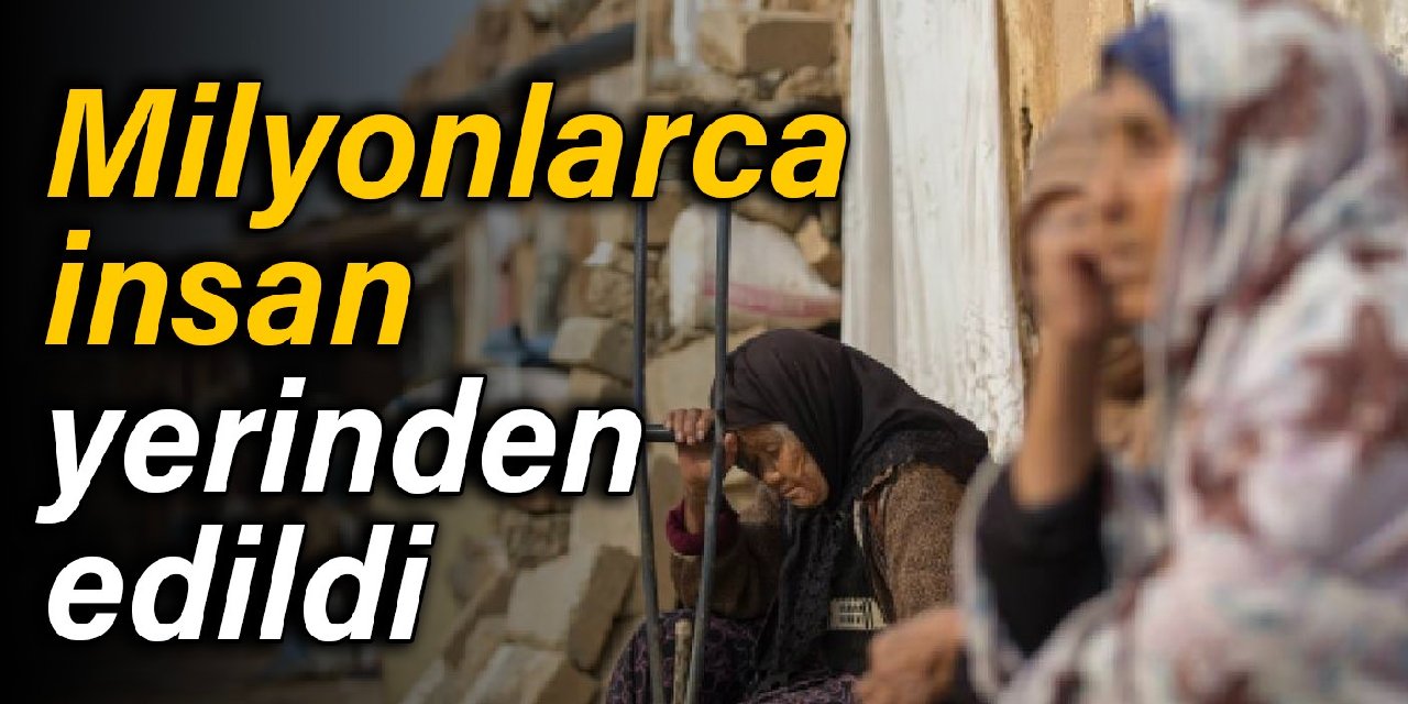 Milyonlarca insan yerinden edildi