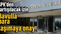 SPK’den tartışılacak izin: Bavulla para taşımaya onay