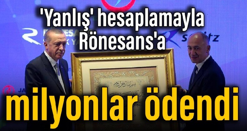 ‘Yanlış’ hesaplamayla Rönesans’a milyonlar ödendi