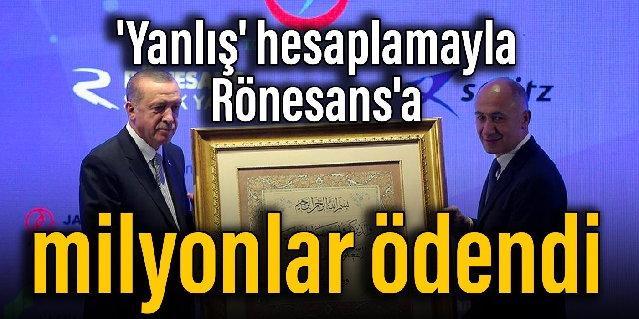 ‘Yanlış’ hesaplamayla Rönesans’a milyonlar ödendi