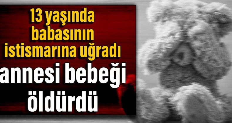 13 yaşında babasının istismarına uğradı, annesi bebeği öldürdü