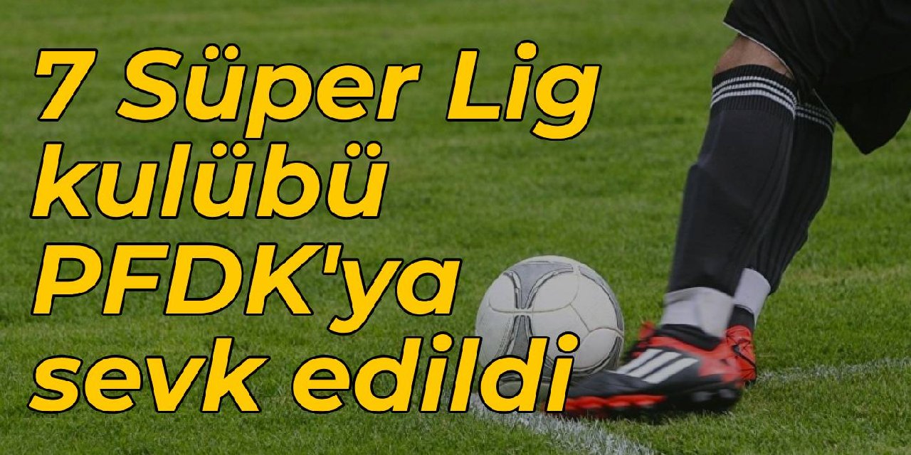 7 Süper Lig kulübü PFDK’ya sevk edildi