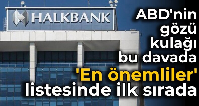 ABD’nin gözü kulağı Halkbank davasında: ‘En önemliler’ listesinde ilk sırada