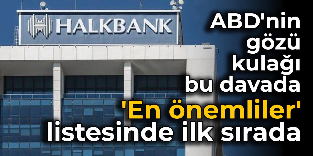 ABD’nin gözü kulağı Halkbank davasında: ‘En önemliler’ listesinde ilk sırada