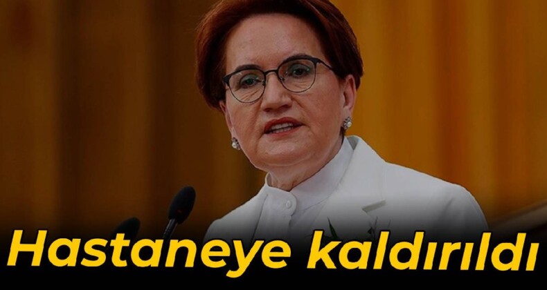 Akşener hastaneye kaldırıldı